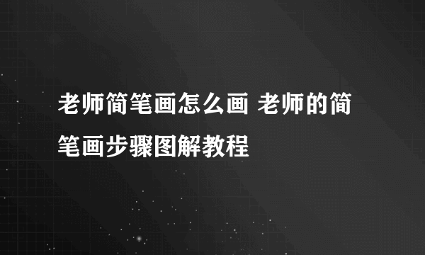 老师简笔画怎么画 老师的简笔画步骤图解教程