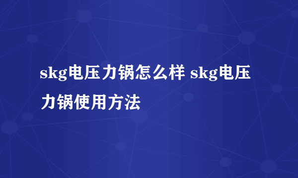 skg电压力锅怎么样 skg电压力锅使用方法