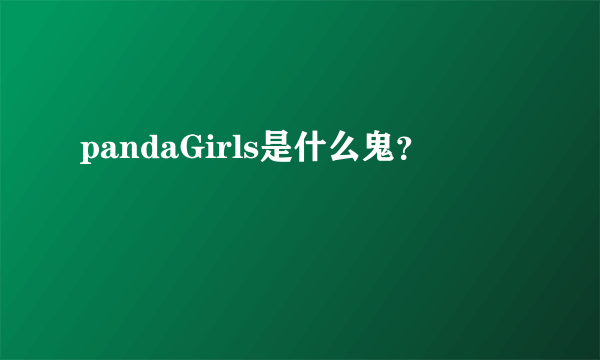 pandaGirls是什么鬼？