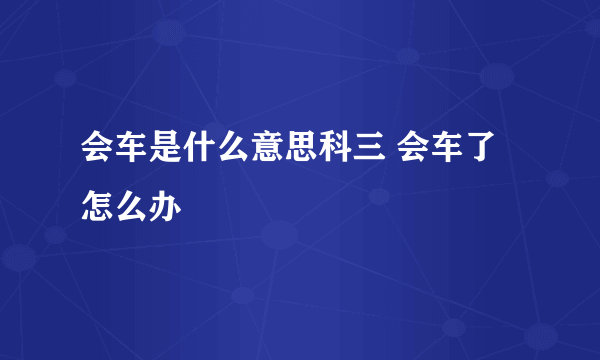 会车是什么意思科三 会车了怎么办