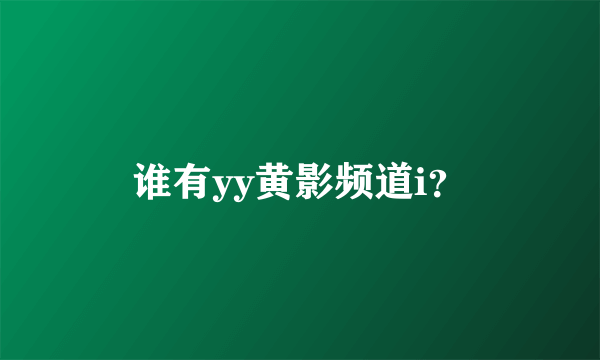 谁有yy黄影频道i？