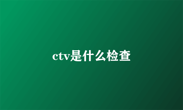 ctv是什么检查