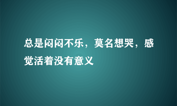 总是闷闷不乐，莫名想哭，感觉活着没有意义