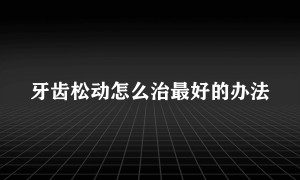 牙齿松动怎么治最好的办法