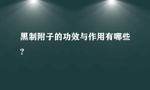 黑制附子的功效与作用有哪些?