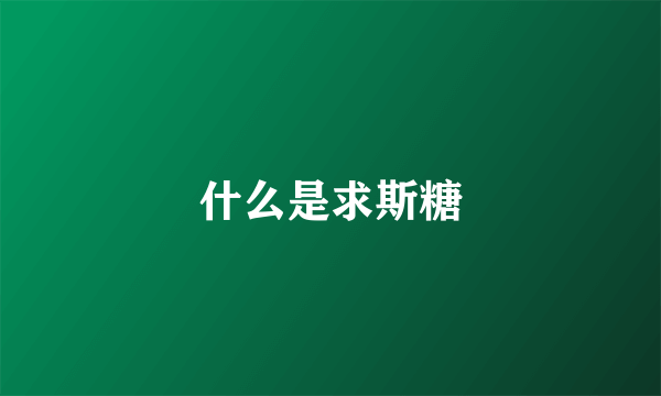 什么是求斯糖