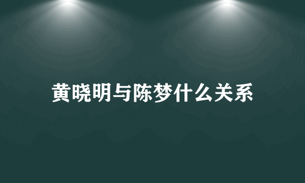 黄晓明与陈梦什么关系