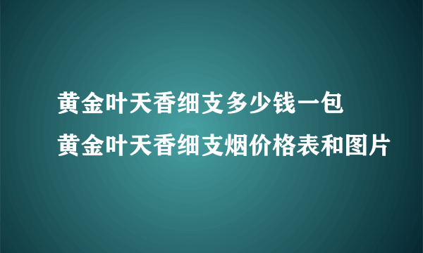 黄金叶天香细支多少钱一包 黄金叶天香细支烟价格表和图片