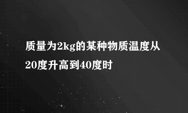 质量为2kg的某种物质温度从20度升高到40度时