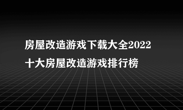 房屋改造游戏下载大全2022 十大房屋改造游戏排行榜