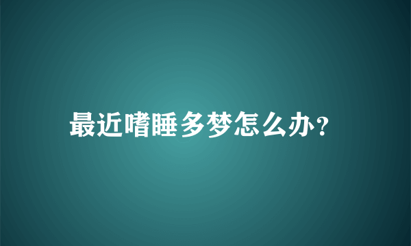 最近嗜睡多梦怎么办？