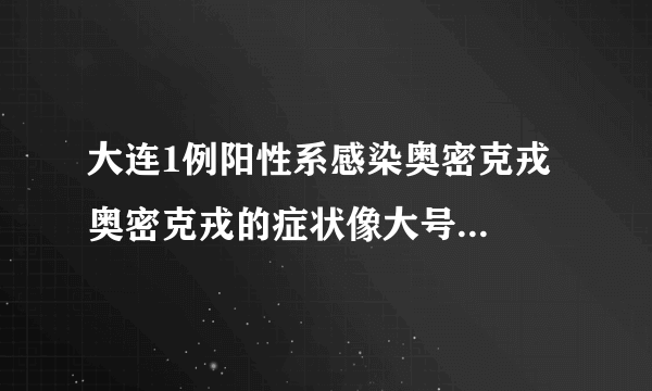 大连1例阳性系感染奥密克戎  奥密克戎的症状像大号感冒是真的吗？