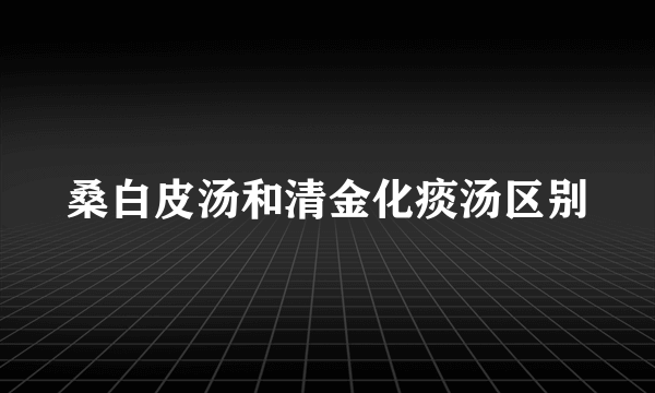 桑白皮汤和清金化痰汤区别