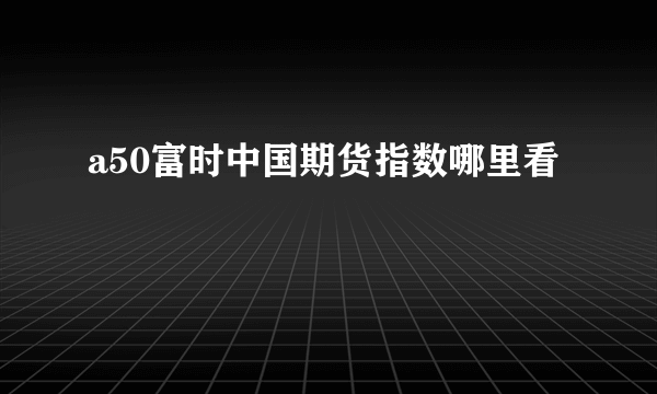 a50富时中国期货指数哪里看