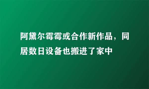 阿黛尔霉霉或合作新作品，同居数日设备也搬进了家中