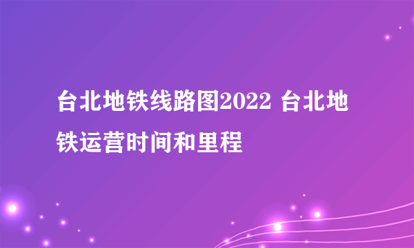 台北地铁线路图2022 台北地铁运营时间和里程