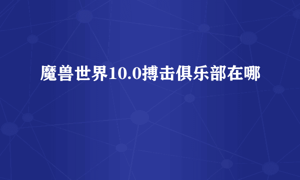 魔兽世界10.0搏击俱乐部在哪