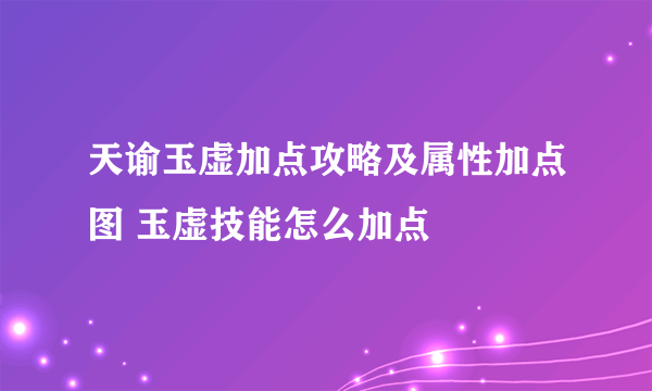 天谕玉虚加点攻略及属性加点图 玉虚技能怎么加点