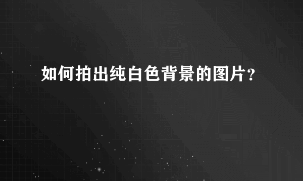 如何拍出纯白色背景的图片？