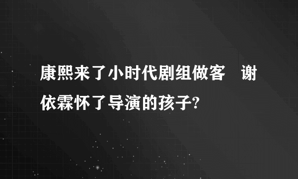 康熙来了小时代剧组做客   谢依霖怀了导演的孩子?