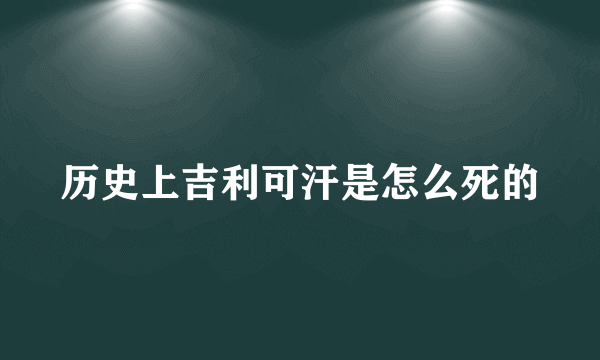 历史上吉利可汗是怎么死的