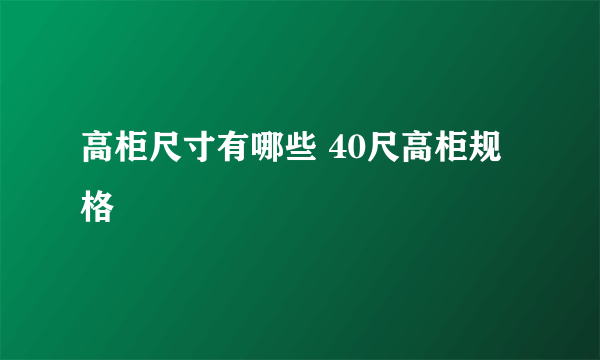 高柜尺寸有哪些 40尺高柜规格