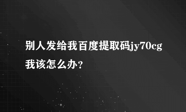 别人发给我百度提取码jy70cg我该怎么办？