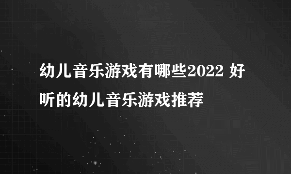 幼儿音乐游戏有哪些2022 好听的幼儿音乐游戏推荐