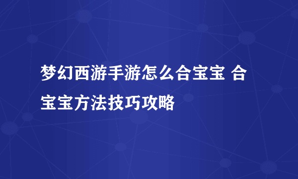 梦幻西游手游怎么合宝宝 合宝宝方法技巧攻略