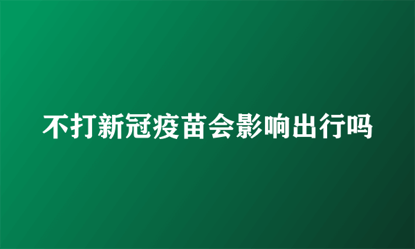 不打新冠疫苗会影响出行吗