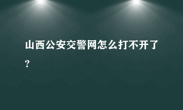 山西公安交警网怎么打不开了？