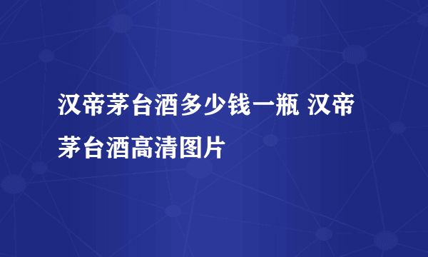 汉帝茅台酒多少钱一瓶 汉帝茅台酒高清图片