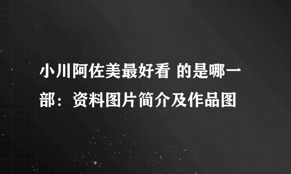 小川阿佐美最好看 的是哪一部：资料图片简介及作品图