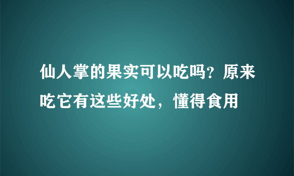 仙人掌的果实可以吃吗？原来吃它有这些好处，懂得食用