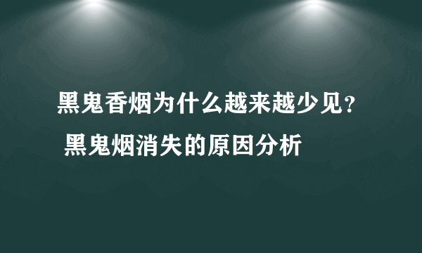 黑鬼香烟为什么越来越少见？ 黑鬼烟消失的原因分析