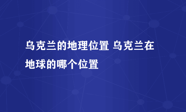 乌克兰的地理位置 乌克兰在地球的哪个位置