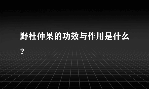 野杜仲果的功效与作用是什么？