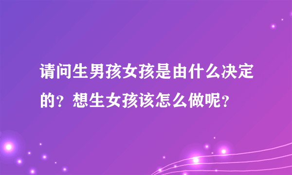 请问生男孩女孩是由什么决定的？想生女孩该怎么做呢？