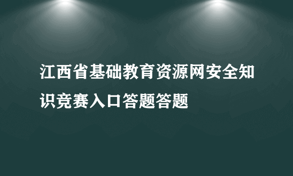 江西省基础教育资源网安全知识竞赛入口答题答题