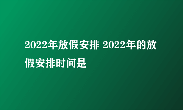 2022年放假安排 2022年的放假安排时间是