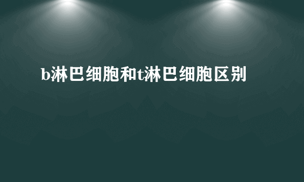 b淋巴细胞和t淋巴细胞区别