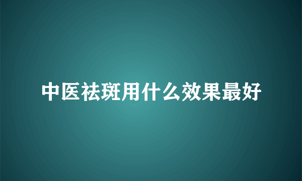 中医祛斑用什么效果最好