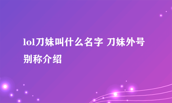 lol刀妹叫什么名字 刀妹外号别称介绍