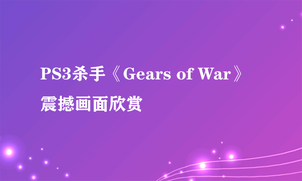 PS3杀手《Gears of War》震撼画面欣赏