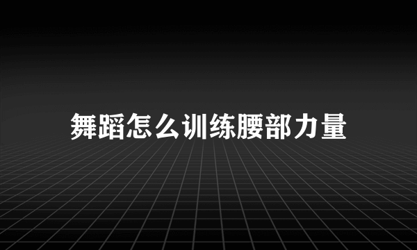 舞蹈怎么训练腰部力量