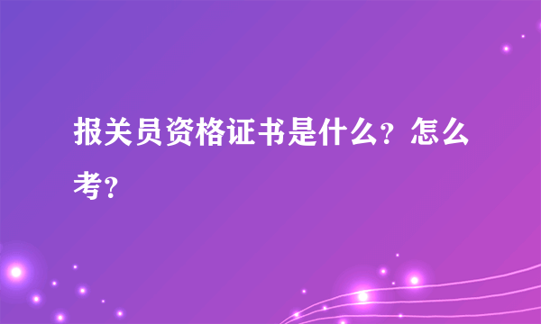 报关员资格证书是什么？怎么考？