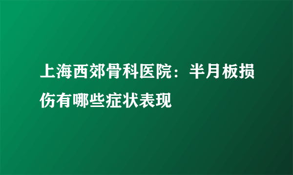 上海西郊骨科医院：半月板损伤有哪些症状表现