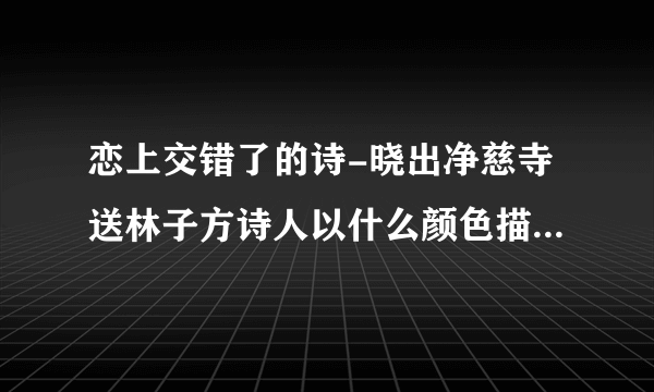 恋上交错了的诗-晓出净慈寺送林子方诗人以什么颜色描绘了西湖？