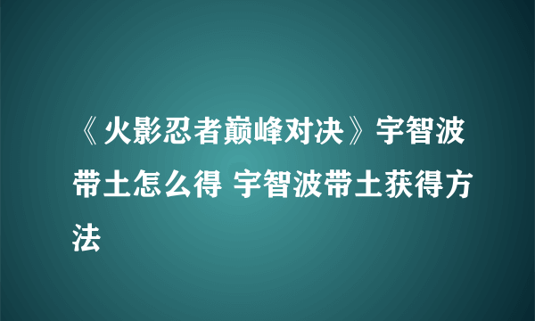 《火影忍者巅峰对决》宇智波带土怎么得 宇智波带土获得方法