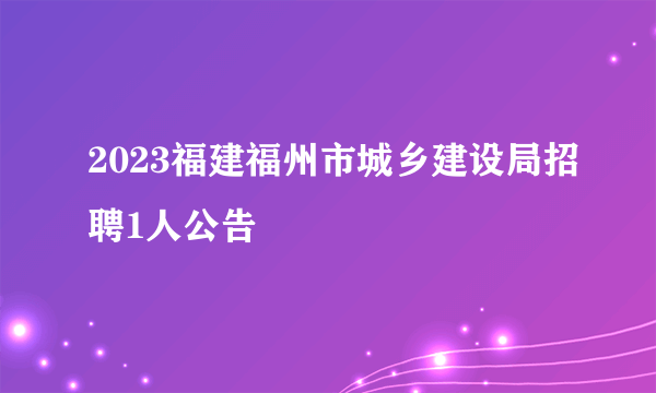 2023福建福州市城乡建设局招聘1人公告